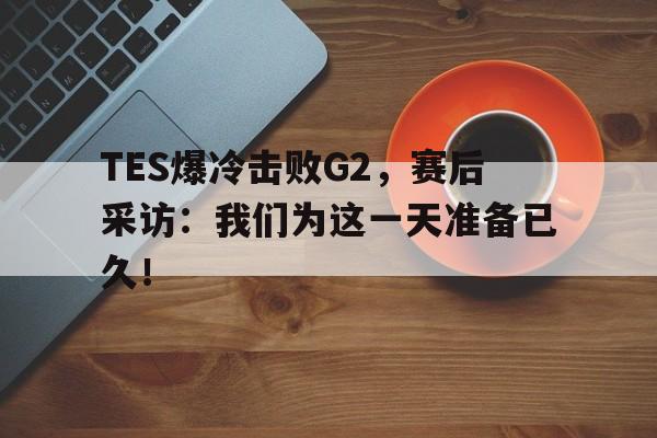 平博官网-TES爆冷击败G2，赛后采访：我们为这一天准备已久！