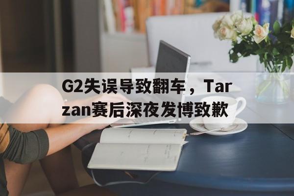 平博-G2失误导致翻车，Tarzan赛后深夜发博致歉