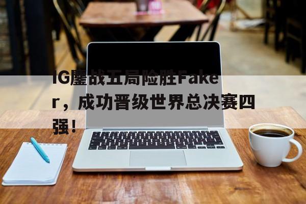 平博官网-IG鏖战五局险胜Faker，成功晋级世界总决赛四强！