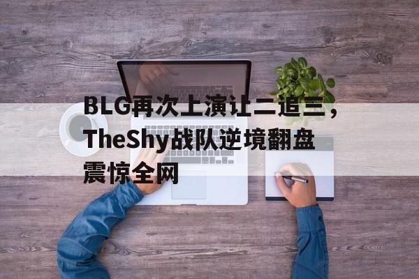平博官网-BLG再次上演让二追三，TheShy战队逆境翻盘震惊全网