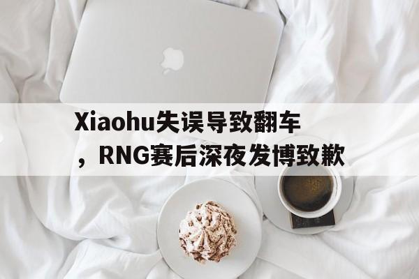 平博娱乐-Xiaohu失误导致翻车，RNG赛后深夜发博致歉
