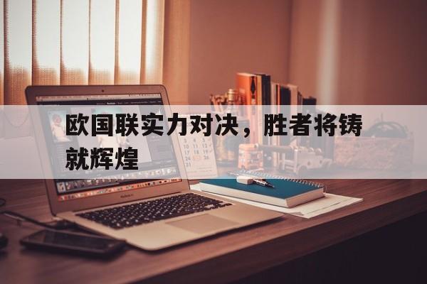 平博官网-欧国联实力对决，胜者将铸就辉煌