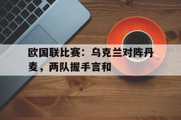 欧国联比赛：乌克兰对阵丹麦，两队握手言和