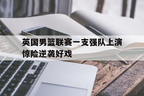 英国男篮联赛一支强队上演惊险逆袭好戏